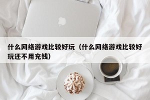 什么网络游戏比较好玩（什么网络游戏比较好玩还不用充钱）