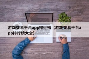 游戏交易平台app排行榜（游戏交易平台app排行榜大全）