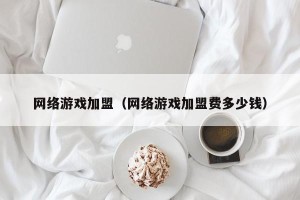 网络游戏加盟（网络游戏加盟费多少钱）