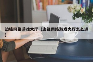 边锋网络游戏大厅（边锋网络游戏大厅怎么进）