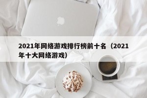 2021年网络游戏排行榜前十名（2021年十大网络游戏）