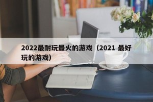 2022最耐玩最火的游戏（2021 最好玩的游戏）