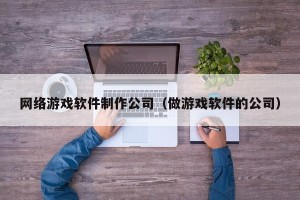 网络游戏软件制作公司（做游戏软件的公司）