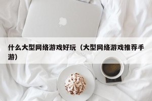 什么大型网络游戏好玩（大型网络游戏推荐手游）