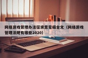 网络游戏管理办法征求意见稿全文（网络游戏管理法规有哪些2020）