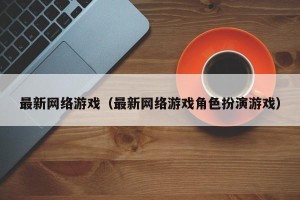 最新网络游戏（最新网络游戏角色扮演游戏）