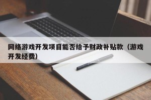 网络游戏开发项目能否给予财政补贴款（游戏开发经费）