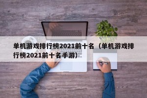 单机游戏排行榜2021前十名（单机游戏排行榜2021前十名手游）