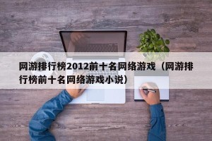 网游排行榜2012前十名网络游戏（网游排行榜前十名网络游戏小说）