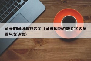 可爱的网络游戏名字（可爱网络游戏名字大全霸气女诗意）