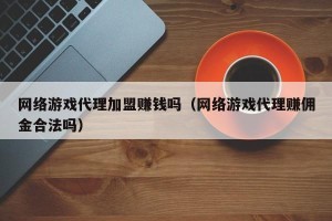 网络游戏代理加盟赚钱吗（网络游戏代理赚佣金合法吗）