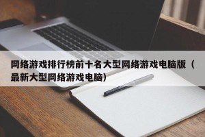 网络游戏排行榜前十名大型网络游戏电脑版（最新大型网络游戏电脑）