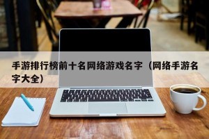 手游排行榜前十名网络游戏名字（网络手游名字大全）