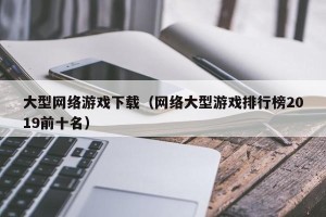大型网络游戏下载（网络大型游戏排行榜2019前十名）