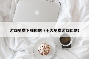 游戏免费下载网站（十大免费游戏网站）