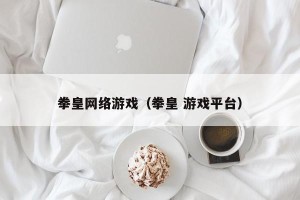 拳皇网络游戏（拳皇 游戏平台）