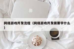 网络游戏开发流程（网络游戏开发需要学什么）