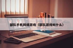 部队手机网络游戏（部队游戏叫什么）
