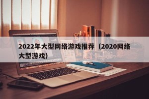 2022年大型网络游戏推荐（2020网络大型游戏）