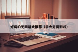 好玩的无网游戏推荐（最火无网游戏）