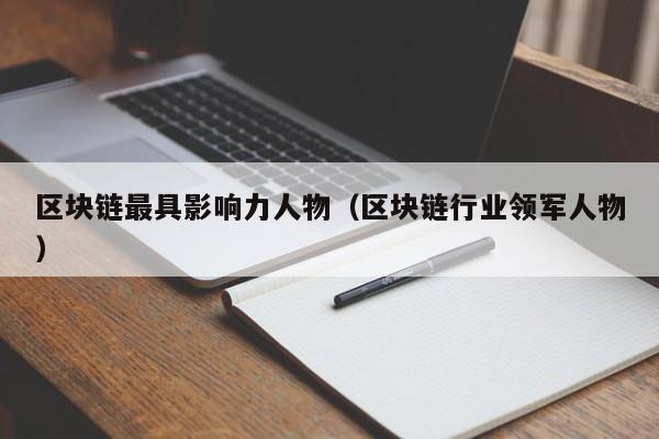 区块链最具影响力人物(区块链行业领军人物)