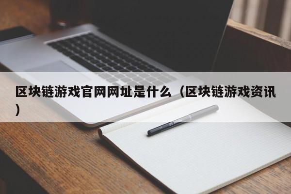 区块链游戏官网网址是什么(区块链游戏资讯)