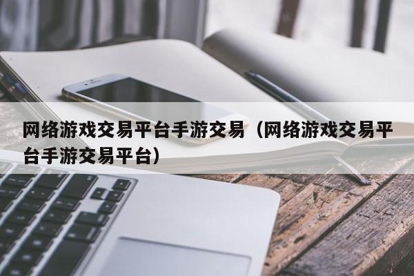 网络游戏交易平台手游交易(网络游戏交易平台手游交易平台)