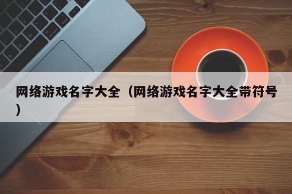 网络游戏名字大全(网络游戏名字大全带符号)