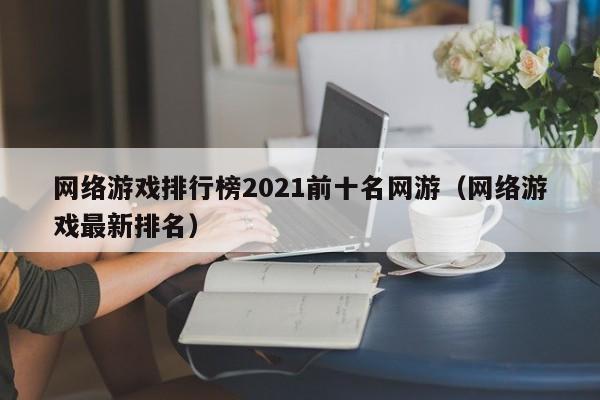 网络游戏排行榜2021前十名网游(网络游戏最新排名)