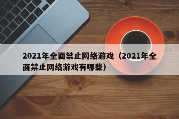 2021年全面禁止网络游戏(2021年全面禁止网络游戏有哪些)