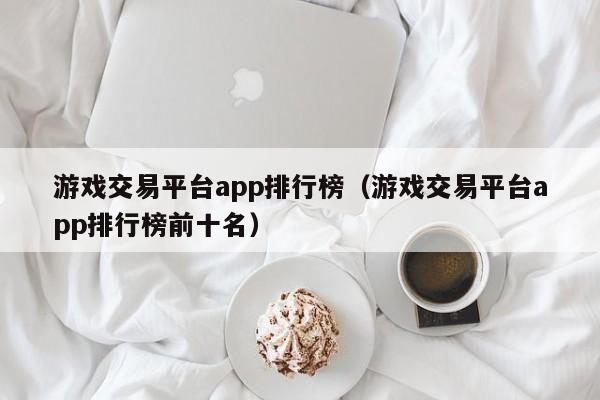 游戏交易平台app排行榜(游戏交易平台app排行榜前十名)