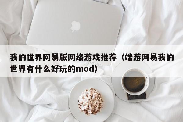 我的世界网易版网络游戏推荐(端游网易我的世界有什么好玩的mod)